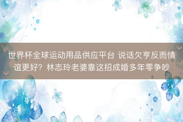 世界杯全球运动用品供应平台 说话欠亨反而情谊更好？林志玲老婆靠这招成婚多年零争吵