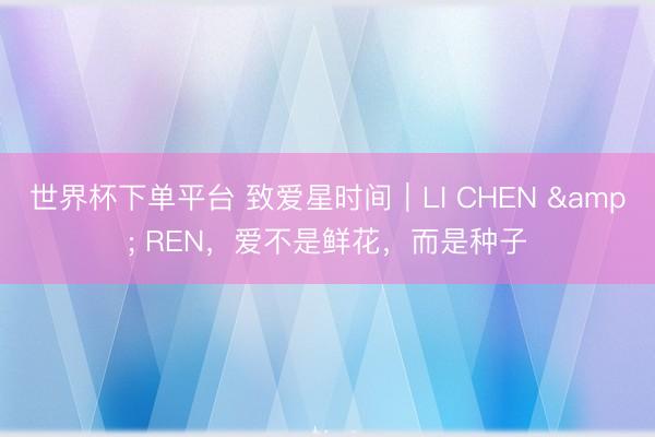 世界杯下单平台 致爱星时间｜LI CHEN & REN，爱不是鲜花，而是种子