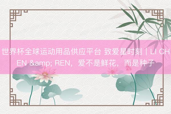 世界杯全球运动用品供应平台 致爱星时刻｜LI CHEN & REN，爱不是鲜花，而是种子