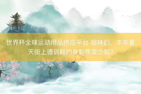 世界杯全球运动用品供应平台 姐妹们，本年夏天街上德训鞋的身影咋变少啦？