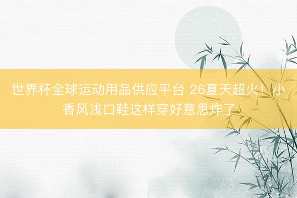 世界杯全球运动用品供应平台 26夏天超火!小香风浅口鞋这样穿好意思炸了