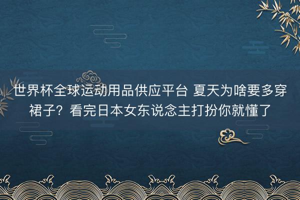 世界杯全球运动用品供应平台 夏天为啥要多穿裙子？看完日本女东说念主打扮你就懂了