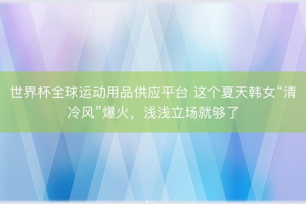 世界杯全球运动用品供应平台 这个夏天韩女“清冷风”爆火,浅浅立场就够了