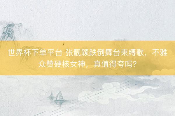 世界杯下单平台 张靓颖跌倒舞台束缚歌,不雅众赞硬核女神,真值得夸吗?