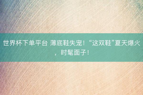 世界杯下单平台 薄底鞋失宠!“这双鞋”夏天爆火,时髦面子!