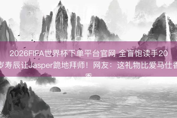 2026FIFA世界杯下单平台官网 全盲饱读手20岁寿辰让Jasper跪地拜师！网友：这礼物比爱马仕香