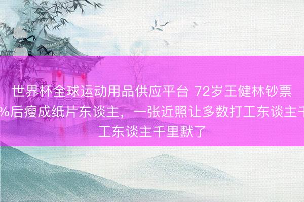 世界杯全球运动用品供应平台 72岁王健林钞票缩水96%后瘦成纸片东谈主,一张近照让多数打工东谈主千里默了