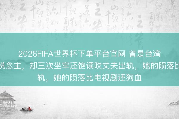 2026FIFA世界杯下单平台官网 曾是台湾第一好意思东说念主，却三次坐牢还饱读吹丈夫出轨，她的陨落比电视剧还狗血