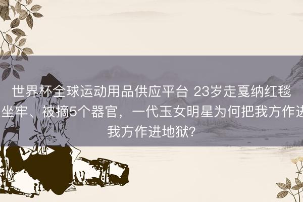 世界杯全球运动用品供应平台 23岁走戛纳红毯,三次坐牢、被摘5个器官,一代玉女明星为何把我方作进地狱?