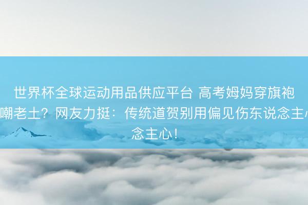 世界杯全球运动用品供应平台 高考姆妈穿旗袍被嘲老土?网友力挺:传统道贺别用偏见伤东说念主心!