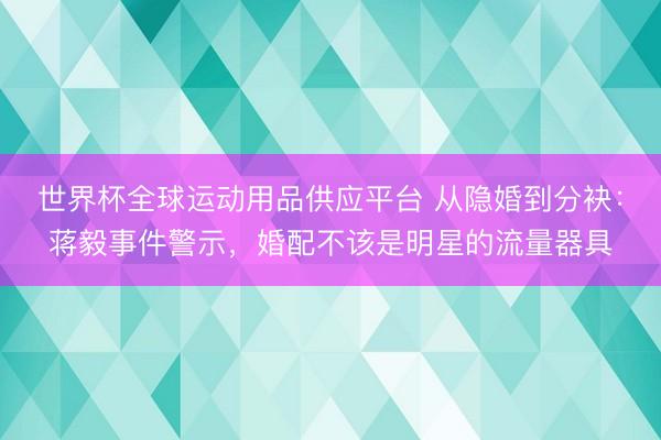 世界杯全球运动用品供应平台 从隐婚到分袂：蒋毅事件警示，婚配不该是明星的流量器具