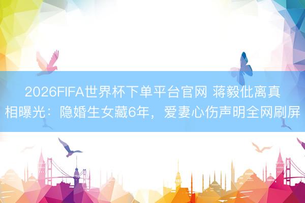 2026FIFA世界杯下单平台官网 蒋毅仳离真相曝光：隐婚生女藏6年，爱妻心伤声明全网刷屏