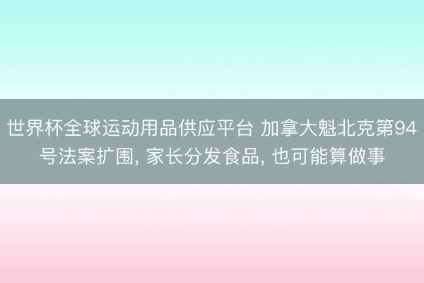 世界杯全球运动用品供应平台 加拿大魁北克第94号法案扩围， 家长分发食品， 也可能算做事
