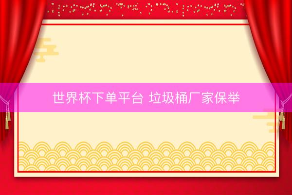 世界杯下单平台 垃圾桶厂家保举