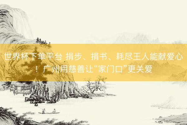 世界杯下单平台 捐步、捐书、耗尽王人能献爱心！广州用慈善让“家门口”更关爱
