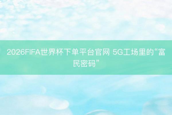 2026FIFA世界杯下单平台官网 5G工场里的“富民密码”
