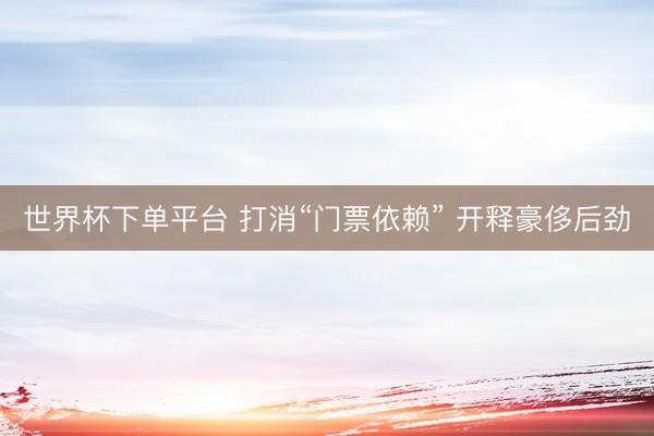 世界杯下单平台 打消“门票依赖” 开释豪侈后劲