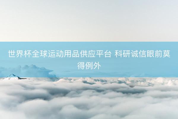 世界杯全球运动用品供应平台 科研诚信眼前莫得例外