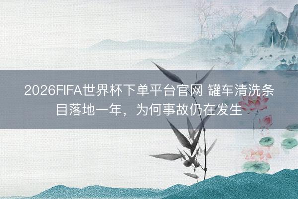 2026FIFA世界杯下单平台官网 罐车清洗条目落地一年,为何事故仍在发生