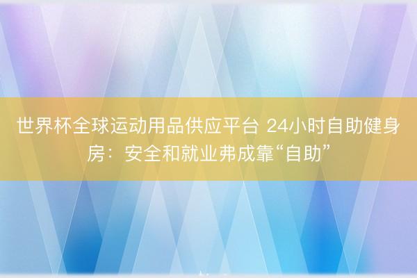 世界杯全球运动用品供应平台 24小时自助健身房：安全和就业弗成靠“自助”
