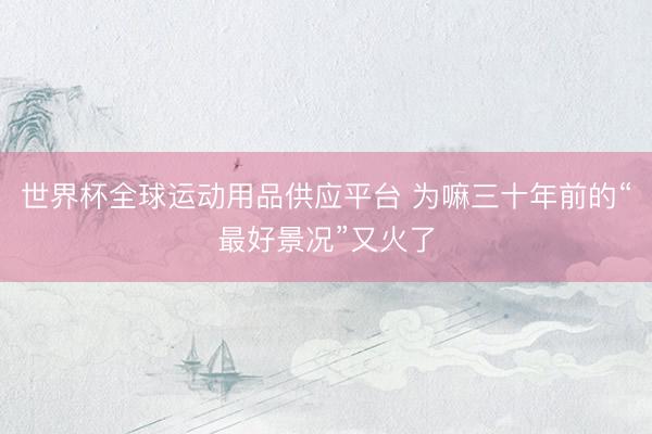 世界杯全球运动用品供应平台 为嘛三十年前的“最好景况”又火了