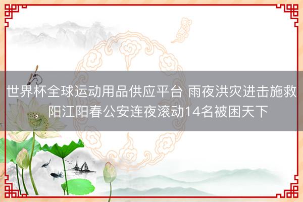 世界杯全球运动用品供应平台 雨夜洪灾进击施救，阳江阳春公安连夜滚动14名被困天下