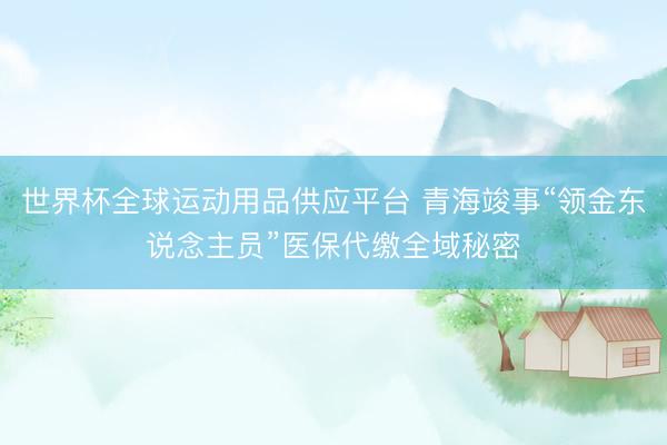 世界杯全球运动用品供应平台 青海竣事“领金东说念主员”医保代缴全域秘密