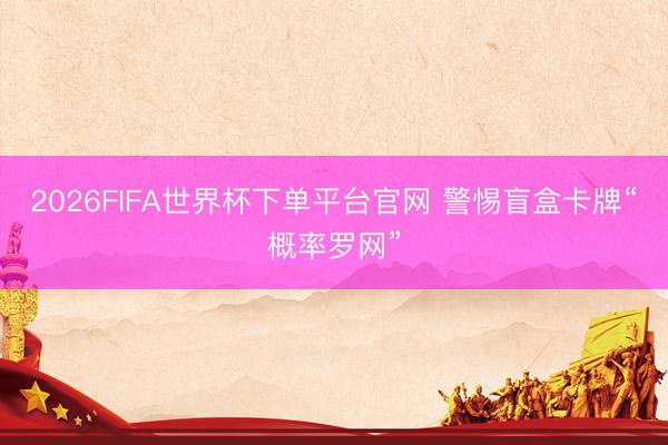 2026FIFA世界杯下单平台官网 警惕盲盒卡牌“概率罗网”