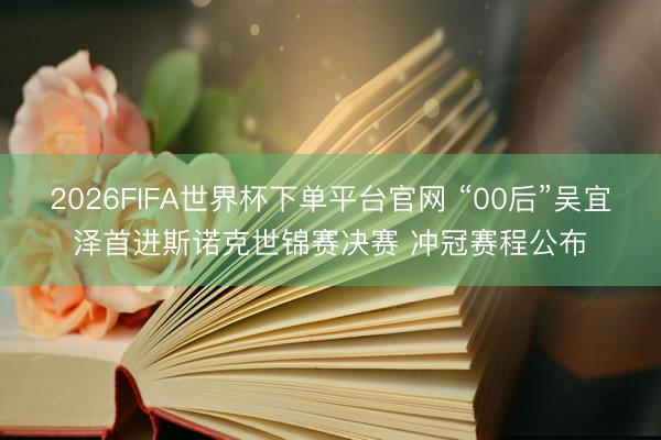 2026FIFA世界杯下单平台官网 “00后”吴宜泽首进斯诺克世锦赛决赛 冲冠赛程公布