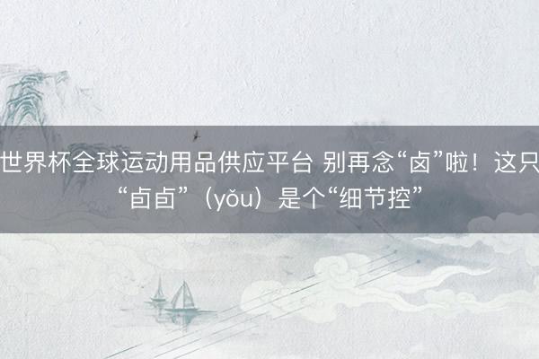 世界杯全球运动用品供应平台 别再念“卤”啦！这只“卣卣”（yǒu）是个“细节控”