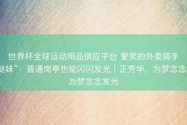 世界杯全球运动用品供应平台 爱笑的外卖骑手“哒哒妹”：普通岗亭也能闪闪发光｜正芳华，为梦念念发光