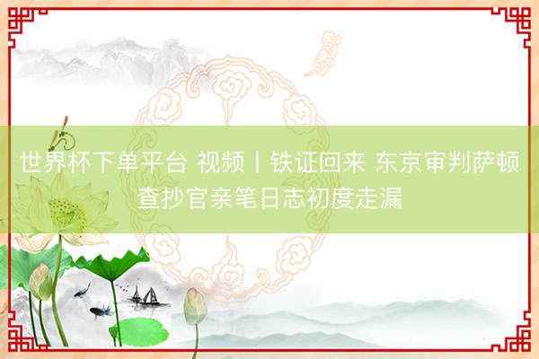 世界杯下单平台 视频丨铁证回来 东京审判萨顿查抄官亲笔日志初度走漏