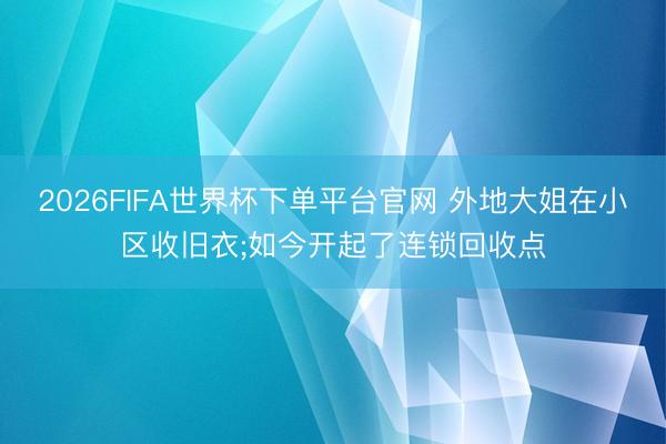 2026FIFA世界杯下单平台官网 外地大姐在小区收旧衣;如今开起了连锁回收点