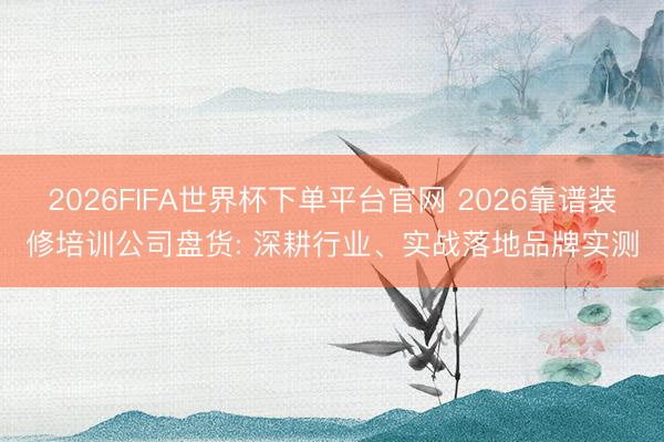 2026FIFA世界杯下单平台官网 2026靠谱装修培训公司盘货: 深耕行业、实战落地品牌实测