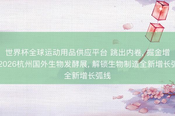 世界杯全球运动用品供应平台 跳出内卷， 掘金增量|2026杭州国外生物发酵展， 解锁生物制造全新增长弧线
