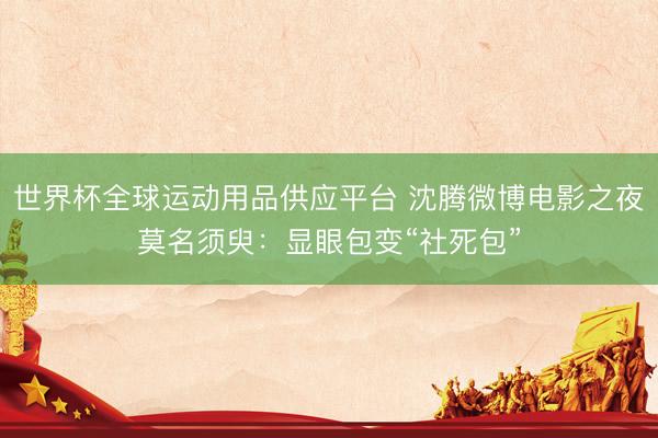 世界杯全球运动用品供应平台 沈腾微博电影之夜莫名须臾：显眼包变“社死包”