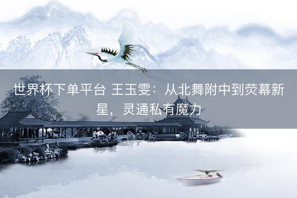 世界杯下单平台 王玉雯：从北舞附中到荧幕新星，灵通私有魔力