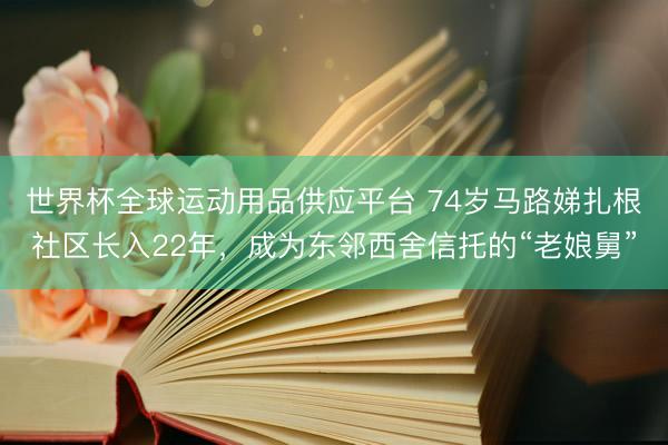 世界杯全球运动用品供应平台 74岁马路娣扎根社区长入22年，成为东邻西舍信托的“老娘舅”