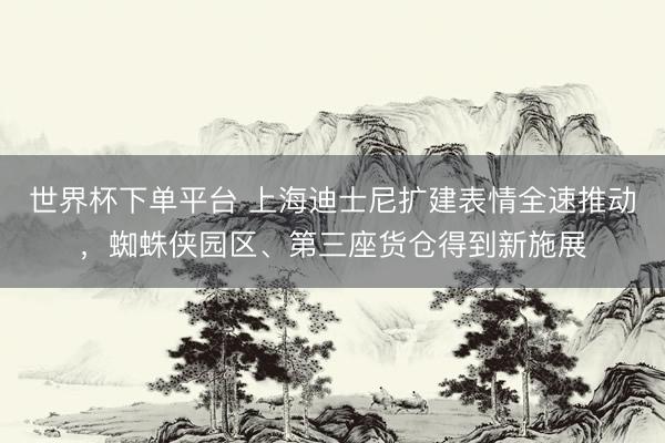 世界杯下单平台 上海迪士尼扩建表情全速推动，蜘蛛侠园区、第三座货仓得到新施展
