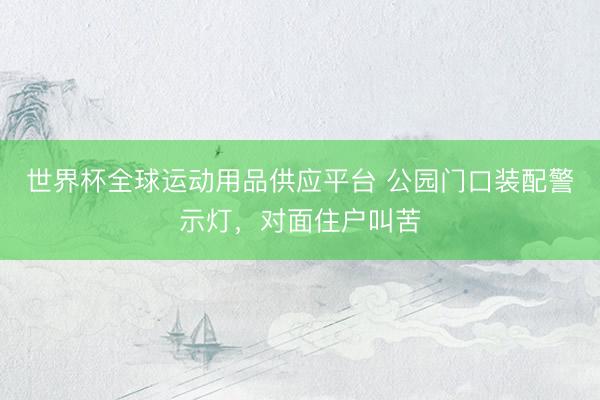 世界杯全球运动用品供应平台 公园门口装配警示灯，对面住户叫苦
