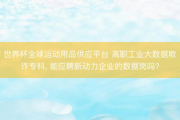 世界杯全球运动用品供应平台 高职工业大数据欺诈专科， 能应聘新动力企业的数据岗吗?