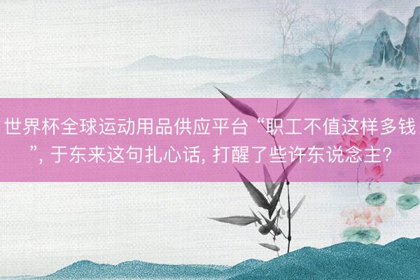 世界杯全球运动用品供应平台 “职工不值这样多钱”， 于东来这句扎心话， 打醒了些许东说念主?