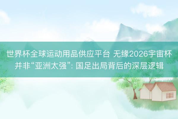 世界杯全球运动用品供应平台 无缘2026宇宙杯并非“亚洲太强”: 国足出局背后的深层逻辑