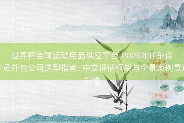 世界杯全球运动用品供应平台 2026年IT东谈主员外包公司选型指南: 中立评估框架与全景案例贯通