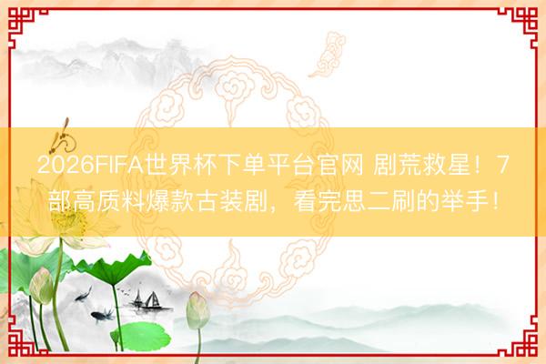 2026FIFA世界杯下单平台官网 剧荒救星！7部高质料爆款古装剧，看完思二刷的举手！
