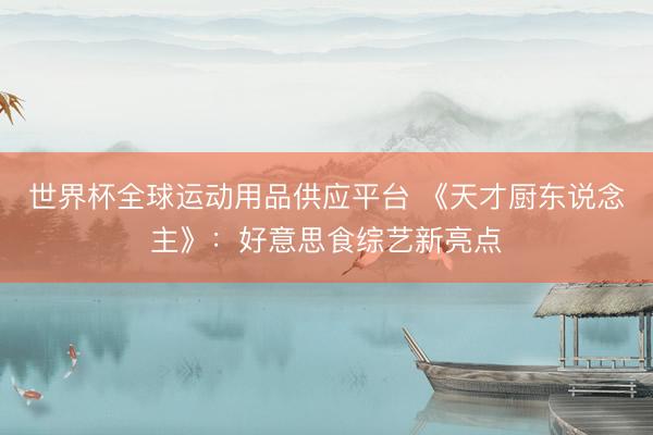 世界杯全球运动用品供应平台 《天才厨东说念主》：好意思食综艺新亮点