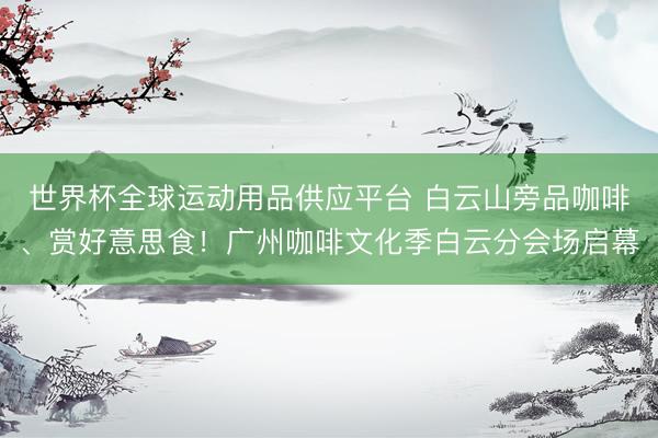 世界杯全球运动用品供应平台 白云山旁品咖啡、赏好意思食！广州咖啡文化季白云分会场启幕