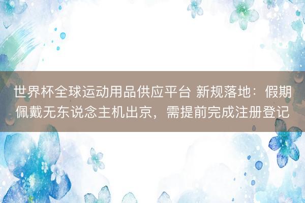 世界杯全球运动用品供应平台 新规落地：假期佩戴无东说念主机出京，需提前完成注册登记
