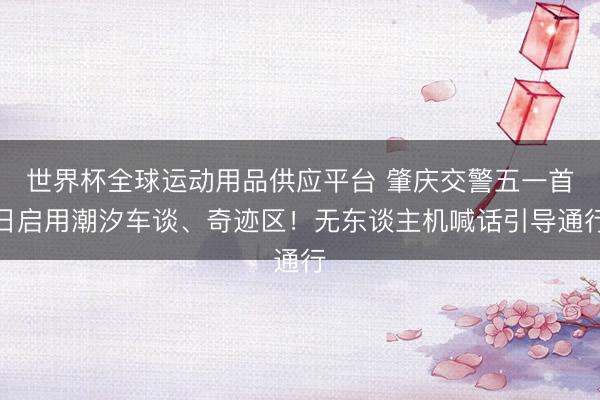 世界杯全球运动用品供应平台 肇庆交警五一首日启用潮汐车谈、奇迹区!无东谈主机喊话引导通行
