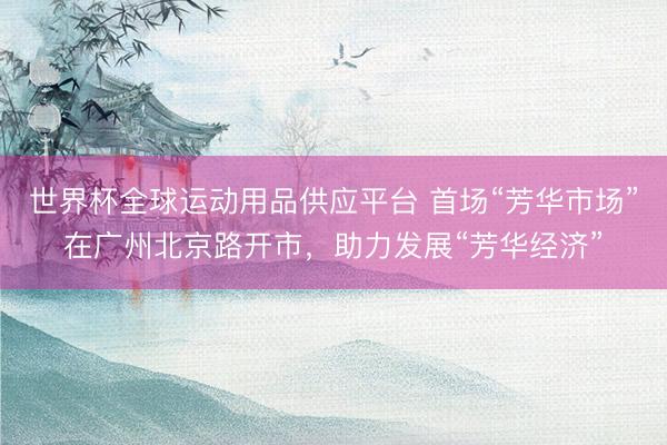 世界杯全球运动用品供应平台 首场“芳华市场”在广州北京路开市，助力发展“芳华经济”